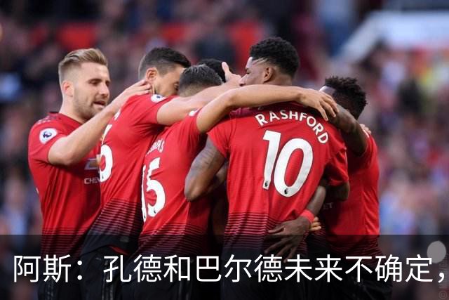 阿斯：孔德和巴尔德未来不确定，阿劳霍和滕森角色定位也存在疑虑